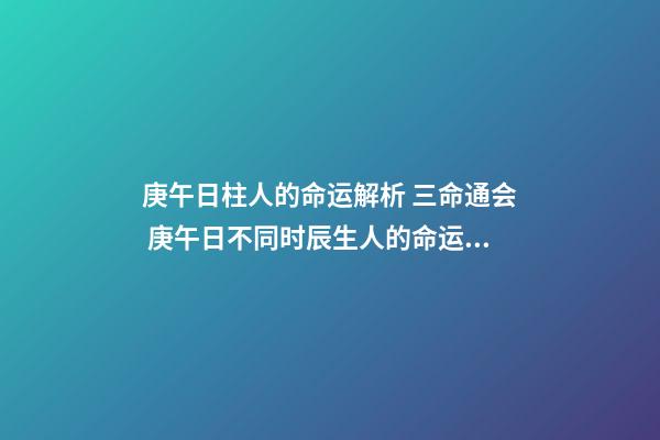 庚午日柱人的命运解析 三命通会 庚午日不同时辰生人的命运解析-第1张-观点-玄机派